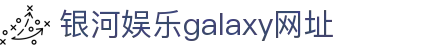 中国·银河集团(galaxy)有限公司-官方网站